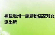 福建漳州一螺蛳粉店家对女顾客开黄腔,店家被网暴后报警，派出所