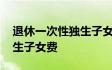 退休一次性独生子女费多少钱 退休一次性独生子女费 