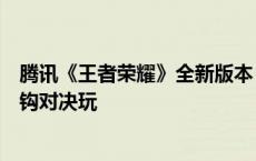 腾讯《王者荣耀》全新版本“上场，共赴荣耀！”上线，神钩对决玩