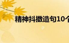 精神抖擞造句10个字 精神抖擞造句 