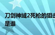 刀剑神域2死枪的狙击枪 刀剑神域第二季死枪是谁 