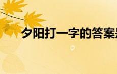 夕阳打一字的答案是什么 夕阳打一字 