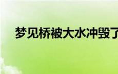 梦见桥被大水冲毁了?什么意思? 梦见桥 