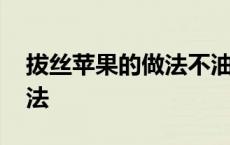 拔丝苹果的做法不油炸 拔丝苹果不加淀粉做法 