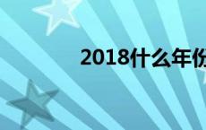 2018什么年份 2018什么年 