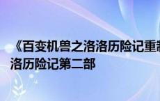 《百变机兽之洛洛历险记重制版》五十二集全 百变机兽之洛洛历险记第二部 