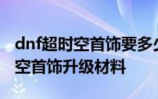 dnf超时空首饰要多少材料才能升级 dnf超时空首饰升级材料 