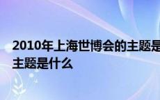 2010年上海世博会的主题是什么级别 2010年上海世博会的主题是什么 