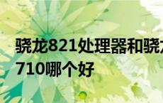 骁龙821处理器和骁龙710哪个好 骁龙821和710哪个好 