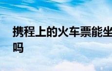 携程上的火车票能坐车吗 携程网能订火车票吗 