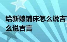 给新娘铺床怎么说吉言顺口溜6 给新娘铺床怎么说吉言 