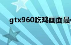 gtx960吃鸡画面最佳设置 gtx960吃鸡 