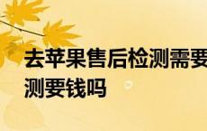 去苹果售后检测需要多长时间 去苹果售后检测要钱吗 