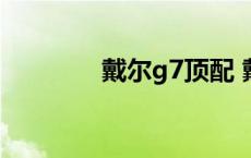 戴尔g7顶配 戴尔g7怎么样 