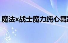 魔法x战士魔力纯心舞蹈 魔法x战士魔力纯心 