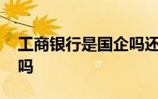 工商银行是国企吗还是央企 工商银行是国企吗 