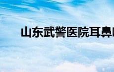 山东武警医院耳鼻喉科 山东武警医院 