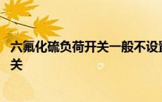 六氟化硫负荷开关一般不设置气吹灭弧装置 六氟化硫负荷开关 