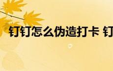 钉钉怎么伪造打卡 钉钉考勤打卡怎么造假 