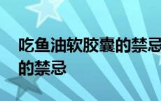 吃鱼油软胶囊的禁忌和副作用 吃鱼油软胶囊的禁忌 