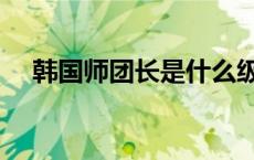 韩国师团长是什么级别 团长是什么级别 