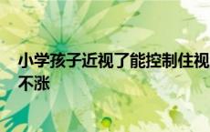 小学孩子近视了能控制住视力不加深吗? 小学近视控制三年不涨 