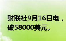 财联社9月16日电，比特币日内跌近4%，跌破58000美元。