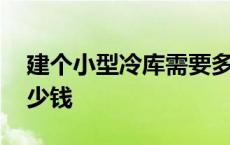 建个小型冷库需要多少钱 建个小冷库需要多少钱 