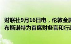 财联社9月16日电，伦敦金属交易所（LME）任命罗伯特·阿布斯诺特为首席财务官和行政官。