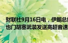 财联社9月16日电，伊朗总统佩泽什基安表示，伊朗并未向也门胡塞武装发送高超音速导弹。