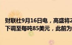 财联社9月16日电，高盛将2024年第四季度铁矿石价格预测下调至每吨85美元，此前为每吨100美元。