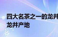 四大名茶之一的龙井茶产地是哪个 四大名茶龙井产地 