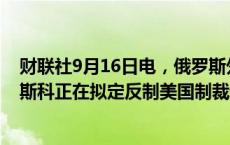 财联社9月16日电，俄罗斯外交部发言人扎哈罗娃表示，莫斯科正在拟定反制美国制裁俄罗斯媒体的措施。