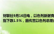 财联社9月16日电，以色列新谢克尔兑美元下跌0.8%，特拉维夫主要股指下跌1.5%，因传言以色列总理内塔尼亚胡可能解雇国防部长。