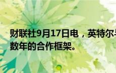 财联社9月17日电，英特尔与亚马逊就产品和晶圆达成为期数年的合作框架。