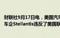 财联社9月17日电，美国汽车工人联合会（UAW）起诉欧洲车企Stellantis违反了美国联邦劳动法规。