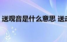 送观音是什么意思 送走观音使不得打一个字 