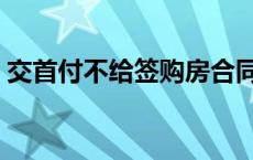 交首付不给签购房合同 交首付不签合同原因 