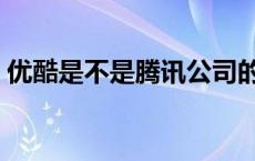 优酷是不是腾讯公司的 优酷被腾讯收购了吗 