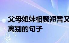 父母姐妹相聚短暂又离别的句子 相聚短暂又离别的句子 