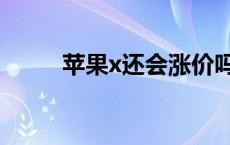 苹果x还会涨价吗 苹果x会降价吗 