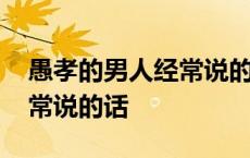 愚孝的男人经常说的话有哪些 愚孝的男人经常说的话 