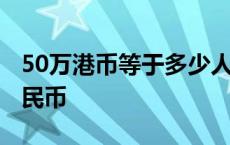 50万港币等于多少人民币 50港币等于多少人民币 