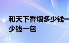 和天下香烟多少钱一包800元 和天下香烟多少钱一包 