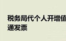 税务局代个人开增值税普通发票 开增值税普通发票 