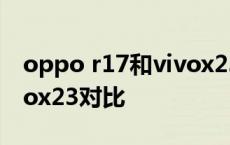 oppo r17和vivox23哪个好 oppor17和vivox23对比 