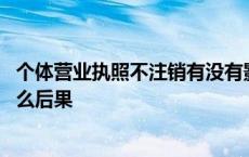 个体营业执照不注销有没有影响 个体营业执照不注销会有什么后果 