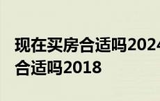 现在买房合适吗2024年卖房合适吗 现在买房合适吗2018 