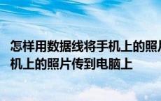 怎样用数据线将手机上的照片传到电脑上 用数据线怎么把手机上的照片传到电脑上 