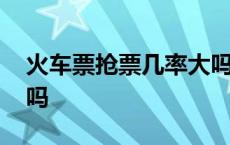 火车票抢票几率大吗多少 火车票抢票几率大吗 